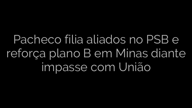 ​Pacheco filia aliados no PSB e reforça plano B em Minas diante impasse com União 